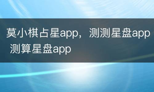 莫小棋占星app，测测星盘app 测算星盘app