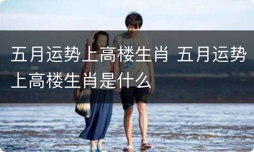 五月运势上高楼生肖 五月运势上高楼生肖是什么