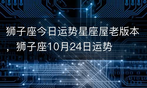 狮子座今日运势星座屋老版本，狮子座10月24日运势