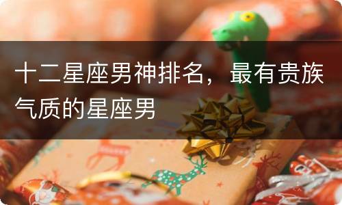 十二星座男神排名，最有贵族气质的星座男