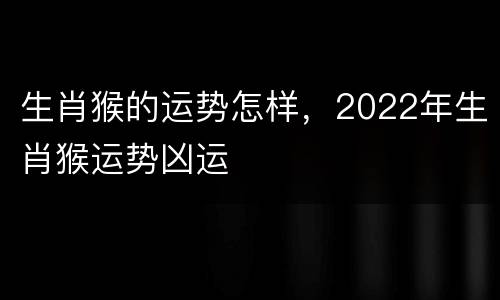 生肖猴的运势怎样，2022年生肖猴运势凶运