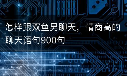 怎样跟双鱼男聊天，情商高的聊天语句900句