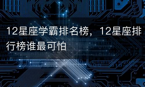 12星座学霸排名榜，12星座排行榜谁最可怕