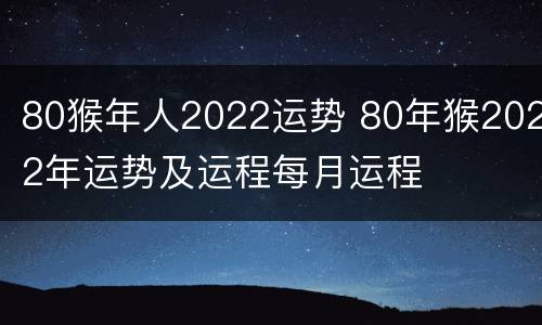 80猴年人2022运势 80年猴2022年运势及运程每月运程