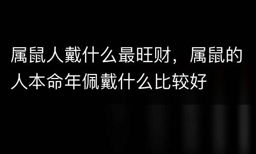属鼠人戴什么最旺财，属鼠的人本命年佩戴什么比较好