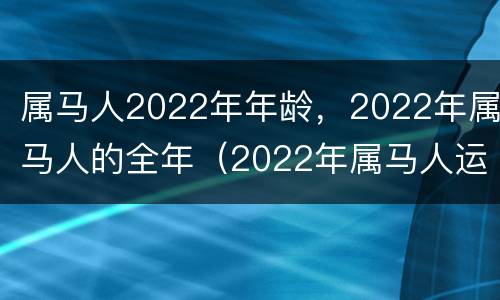 属马人2022年年龄，2022年属马人的全年（2022年属马人运程）