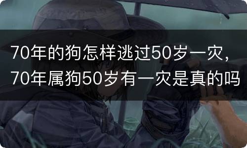 70年的狗怎样逃过50岁一灾，70年属狗50岁有一灾是真的吗晚年运势怎么样