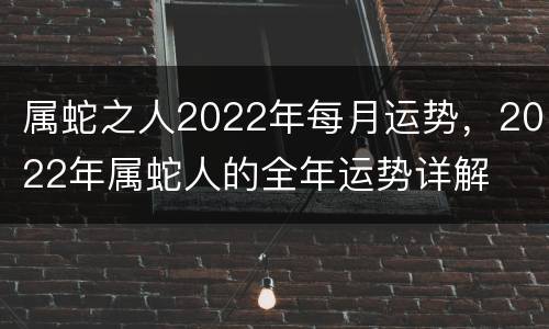 属蛇之人2022年每月运势，2022年属蛇人的全年运势详解