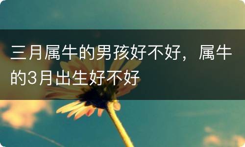三月属牛的男孩好不好，属牛的3月出生好不好
