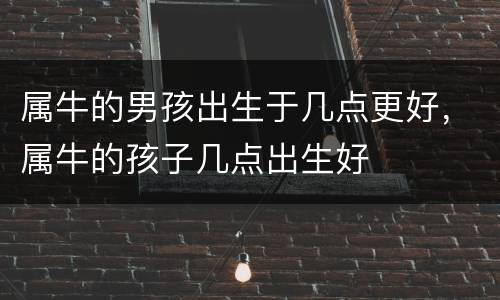 属牛的男孩出生于几点更好，属牛的孩子几点出生好