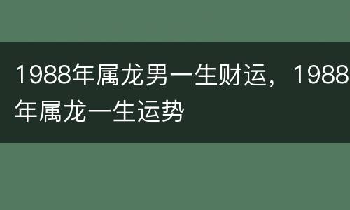 1988年属龙男一生财运，1988年属龙一生运势