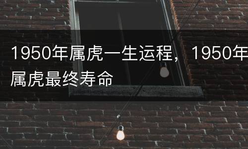 1950年属虎一生运程，1950年属虎最终寿命