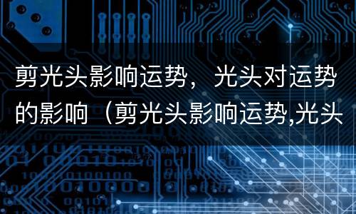 剪光头影响运势，光头对运势的影响（剪光头影响运势,光头对运势的影响吗）