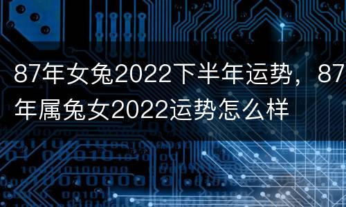87年女兔2022下半年运势，87年属兔女2022运势怎么样
