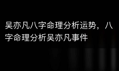吴亦凡八字命理分析运势，八字命理分析吴亦凡事件