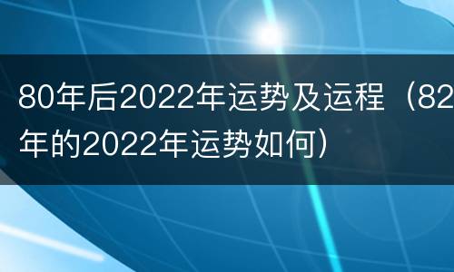 80年后2022年运势及运程（82年的2022年运势如何）