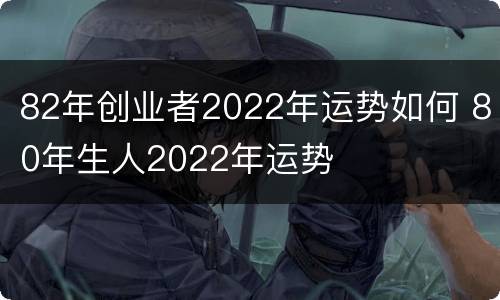 82年创业者2022年运势如何 80年生人2022年运势