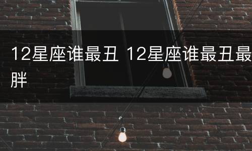 12星座谁最丑 12星座谁最丑最胖