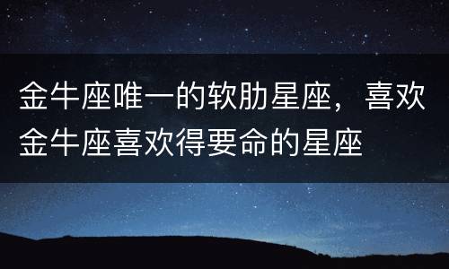 金牛座唯一的软肋星座，喜欢金牛座喜欢得要命的星座