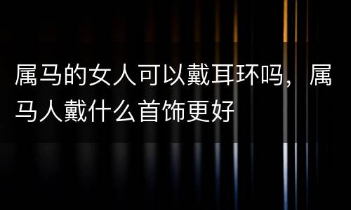 属马的女人可以戴耳环吗，属马人戴什么首饰更好