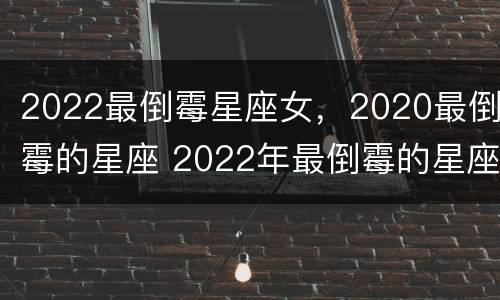 2022最倒霉星座女，2020最倒霉的星座 2022年最倒霉的星座女