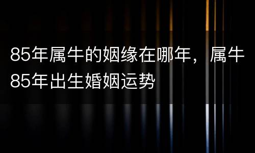 85年属牛的姻缘在哪年，属牛85年出生婚姻运势