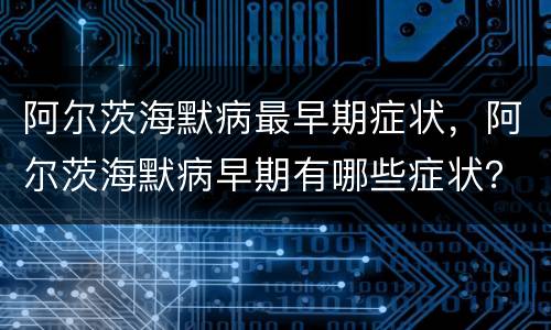 阿尔茨海默病最早期症状，阿尔茨海默病早期有哪些症状？
