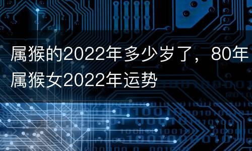 属猴的2022年多少岁了，80年属猴女2022年运势