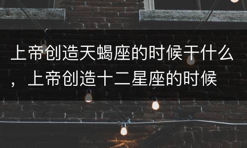 上帝创造天蝎座的时候干什么，上帝创造十二星座的时候