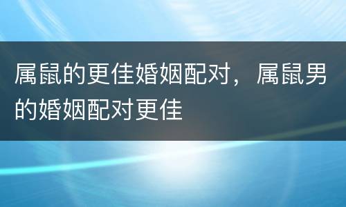 属鼠的更佳婚姻配对，属鼠男的婚姻配对更佳