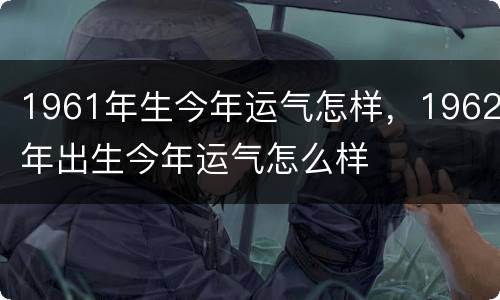 1961年生今年运气怎样，1962年出生今年运气怎么样