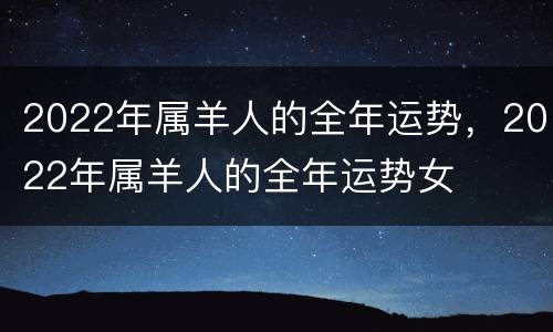 2022年属羊人的全年运势，2022年属羊人的全年运势女