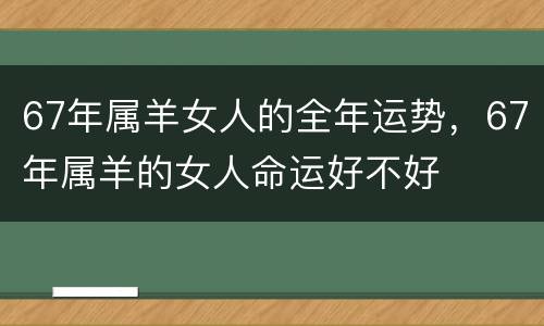 67年属羊女人的全年运势，67年属羊的女人命运好不好