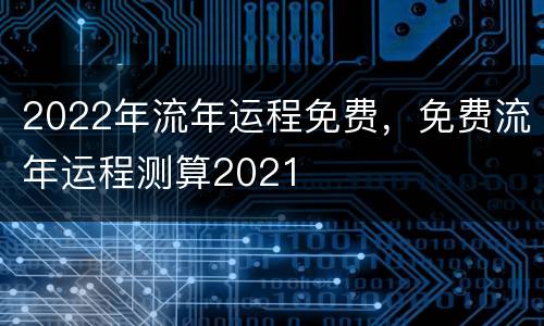 2022年流年运程免费，免费流年运程测算2021