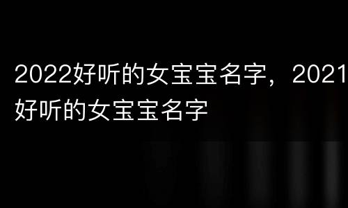 2022好听的女宝宝名字，2021好听的女宝宝名字