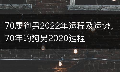 70属狗男2022年运程及运势，70年的狗男2020运程