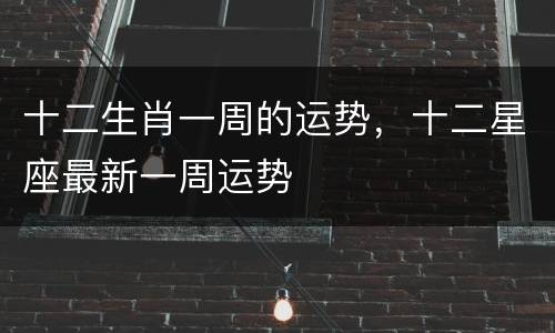 十二生肖一周的运势，十二星座最新一周运势