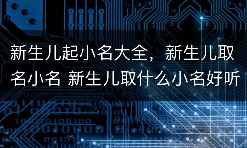 新生儿起小名大全，新生儿取名小名 新生儿取什么小名好听