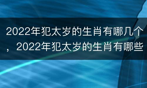 2022年犯太岁的生肖有哪几个，2022年犯太岁的生肖有哪些人
