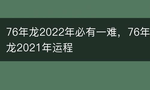 76年龙2022年必有一难，76年龙2021年运程