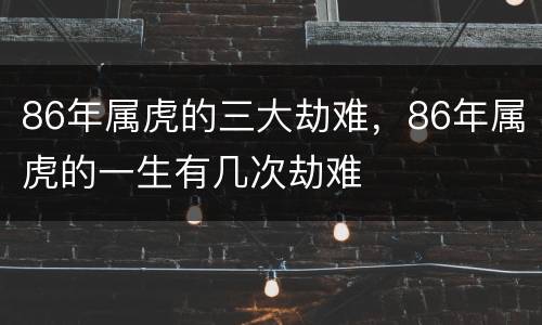 86年属虎的三大劫难，86年属虎的一生有几次劫难