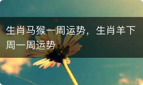 生肖马猴一周运势，生肖羊下周一周运势