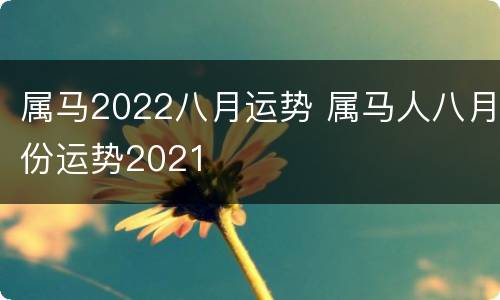 属马2022八月运势 属马人八月份运势2021