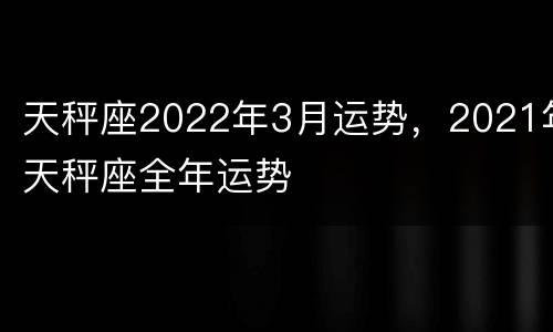 天秤座2022年3月运势，2021年天秤座全年运势