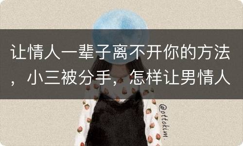 让情人一辈子离不开你的方法，小三被分手，怎样让男情人离不开你