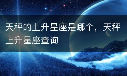 天秤的上升星座是哪个，天秤上升星座查询