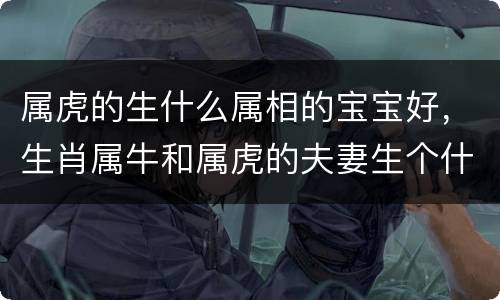 属虎的生什么属相的宝宝好，生肖属牛和属虎的夫妻生个什么属相的
