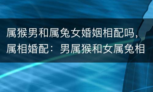 属猴男和属兔女婚姻相配吗，属相婚配：男属猴和女属兔相配吗