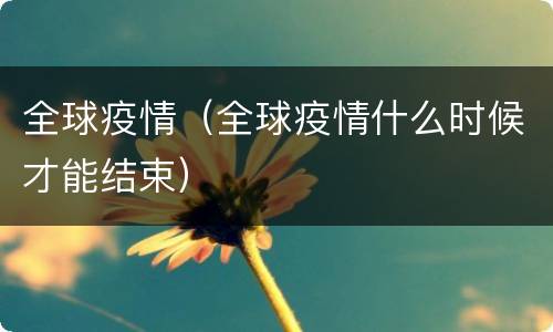 全球疫情（全球疫情什么时候才能结束）