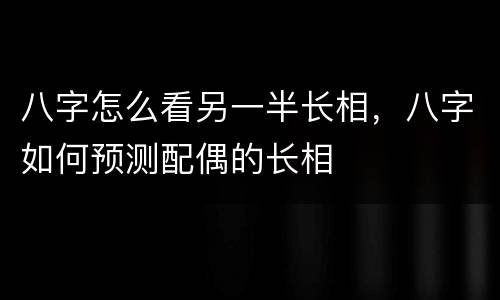 八字怎么看另一半长相，八字如何预测配偶的长相
